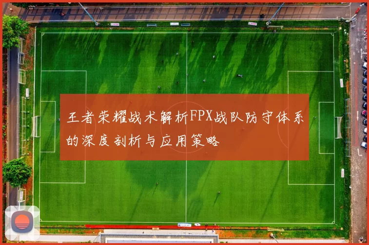 王者荣耀战术解析FPX战队防守体系的深度剖析与应用策略