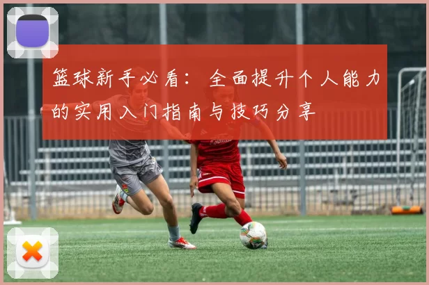 篮球新手必看：全面提升个人能力的实用入门指南与技巧分享
