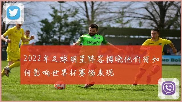 2022年足球明星阵容揭晓他们将如何影响世界杯赛场表现