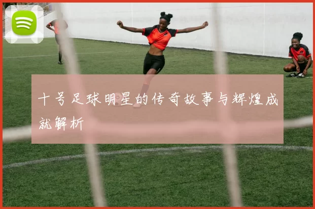 十号足球明星的传奇故事与辉煌成就解析