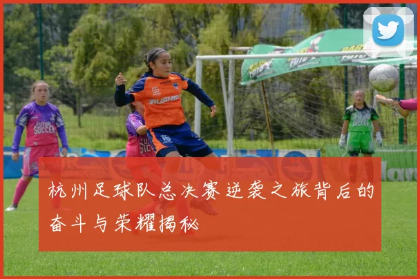 杭州足球队总决赛逆袭之旅背后的奋斗与荣耀揭秘