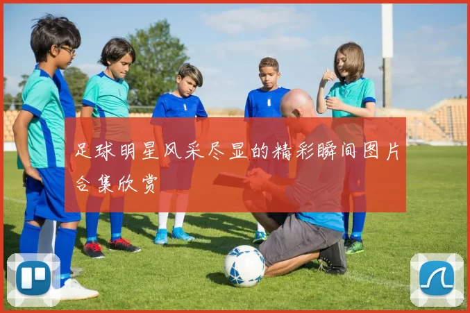 足球明星风采尽显的精彩瞬间图片合集欣赏