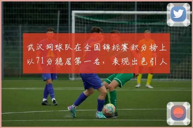 武汉网球队在全国锦标赛积分榜上以71分稳居第一名，表现出色引人瞩目