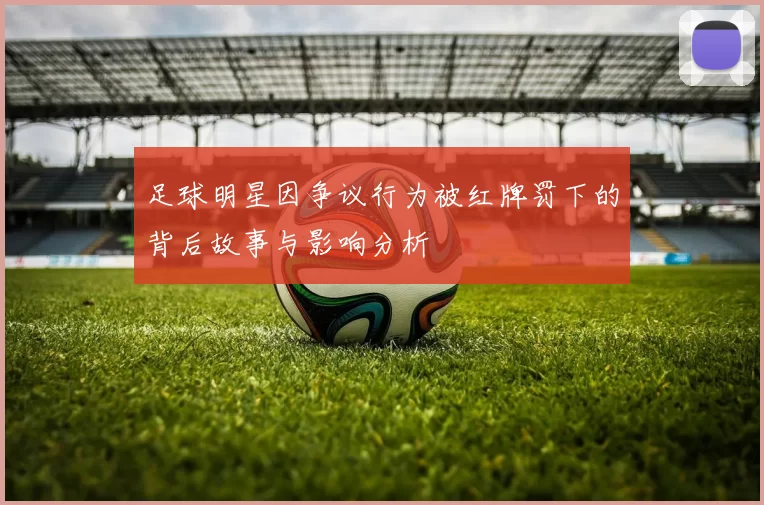 足球明星因争议行为被红牌罚下的背后故事与影响分析