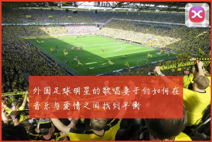 外国足球明星的歌唱妻子们如何在音乐与爱情之间找到平衡