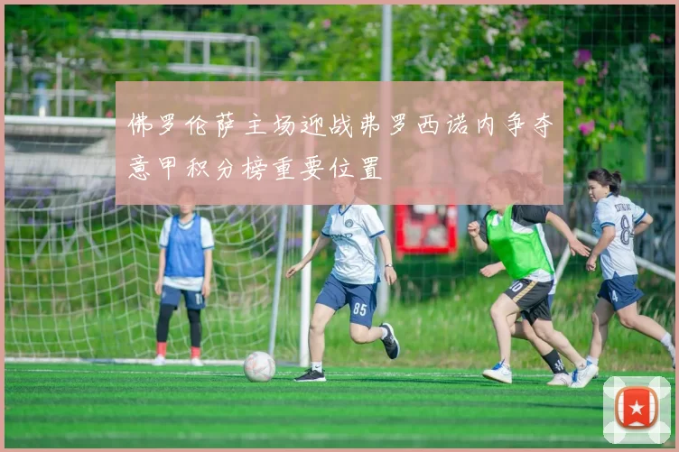 佛罗伦萨主场迎战弗罗西诺内争夺意甲积分榜重要位置