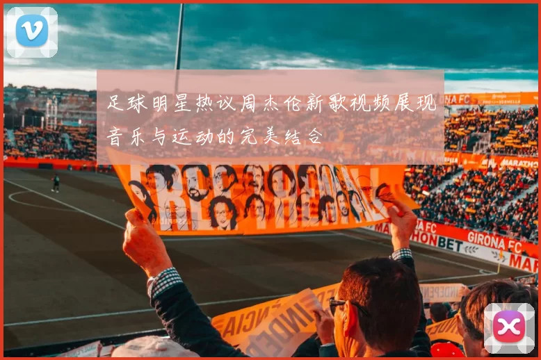足球明星热议周杰伦新歌视频展现音乐与运动的完美结合