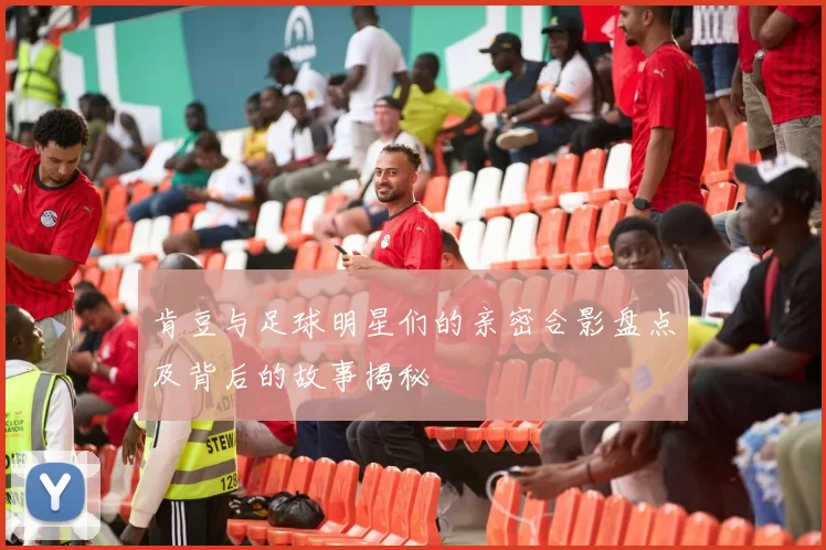 肯豆与足球明星们的亲密合影盘点及背后的故事揭秘