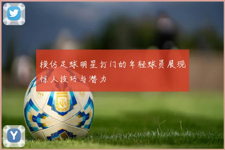 模仿足球明星打门的年轻球员展现惊人技巧与潜力