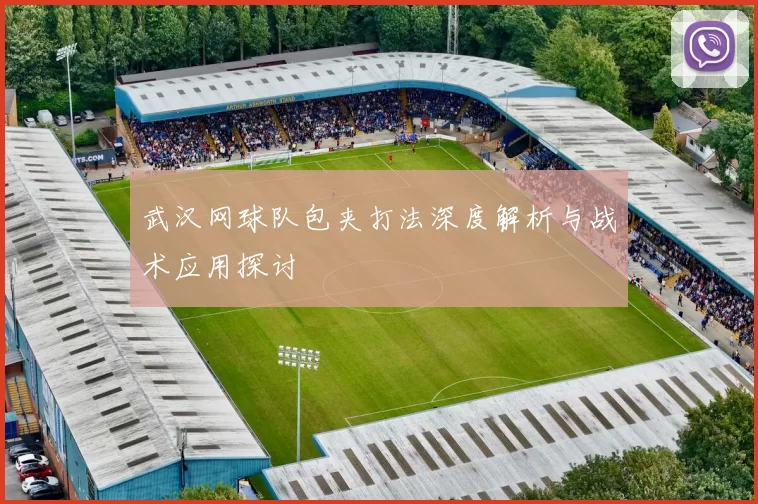 武汉网球队包夹打法深度解析与战术应用探讨