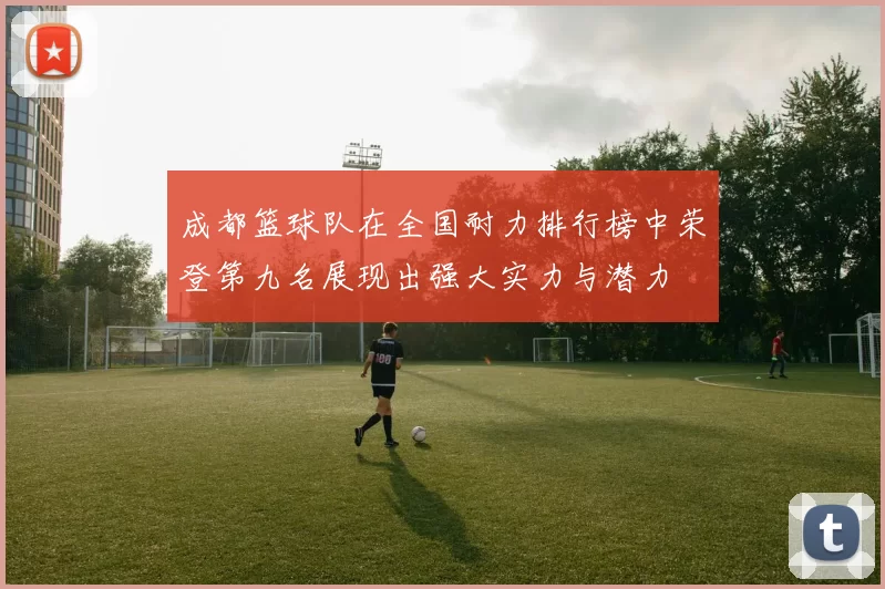 成都篮球队在全国耐力排行榜中荣登第九名展现出强大实力与潜力
