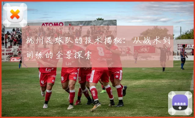 杭州足球队的技术揭秘：从战术到训练的全景探索