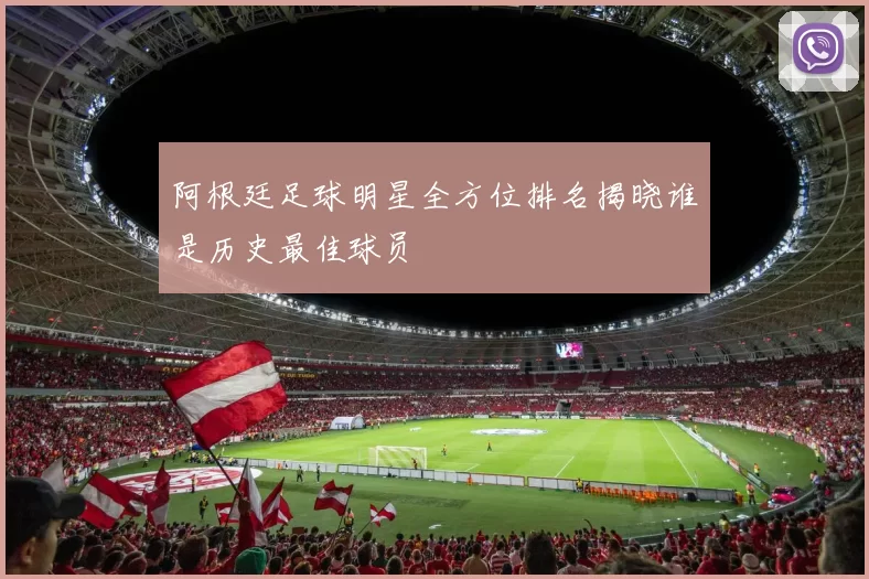 阿根廷足球明星全方位排名揭晓谁是历史最佳球员