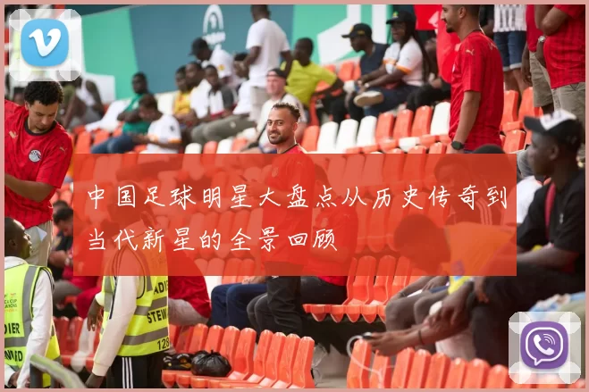 中国足球明星大盘点从历史传奇到当代新星的全景回顾
