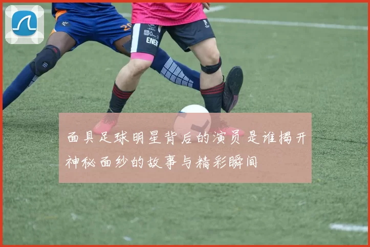 面具足球明星背后的演员是谁揭开神秘面纱的故事与精彩瞬间