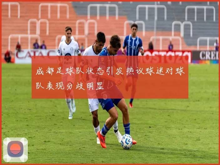 成都足球队状态引发热议球迷对球队表现分歧明显