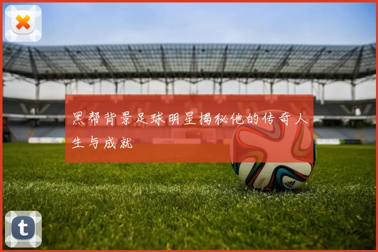 黑帮背景足球明星揭秘他的传奇人生与成就