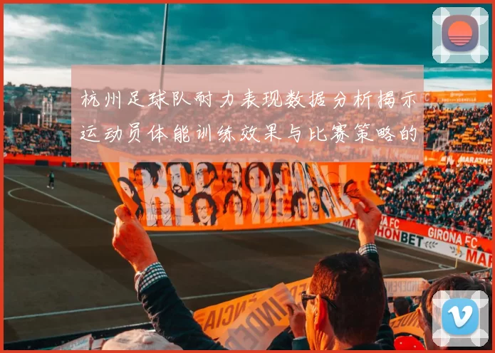 杭州足球队耐力表现数据分析揭示运动员体能训练效果与比赛策略的关系