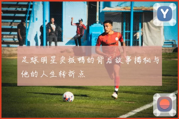 足球明星卖板鸭的背后故事揭秘与他的人生转折点