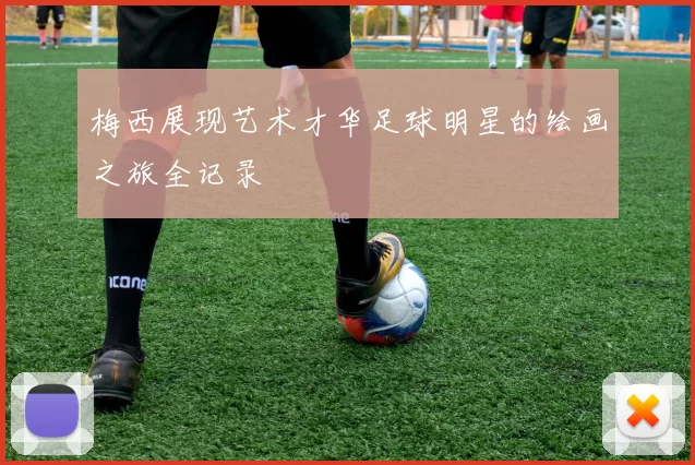 梅西展现艺术才华足球明星的绘画之旅全记录