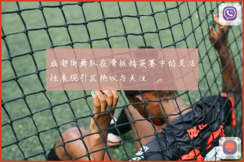 成都街舞队在滑板精英赛中的灵活性表现引发热议与关注