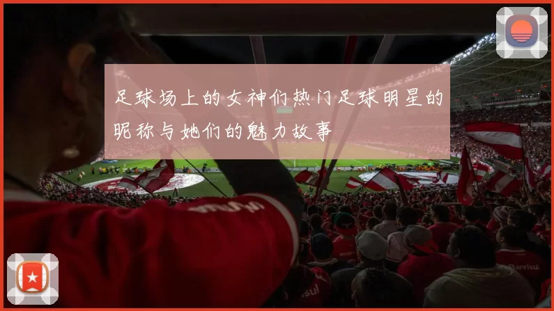 足球场上的女神们热门足球明星的昵称与她们的魅力故事