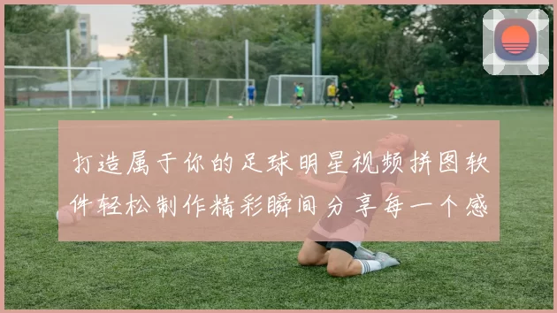 打造属于你的足球明星视频拼图软件轻松制作精彩瞬间分享每一个感动时刻