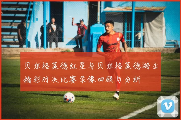 贝尔格莱德红星与贝尔格莱德游击精彩对决比赛录像回顾与分析