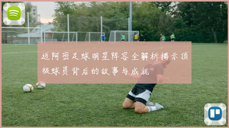 迈阿密足球明星阵容全解析揭示顶级球员背后的故事与成就