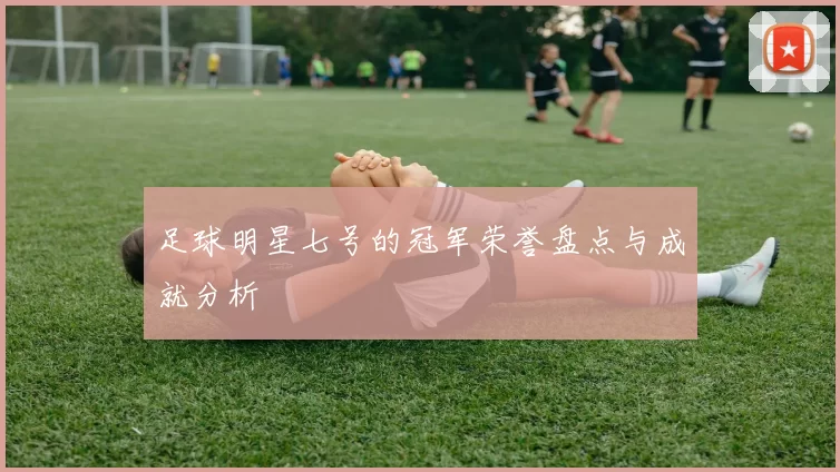 足球明星七号的冠军荣誉盘点与成就分析