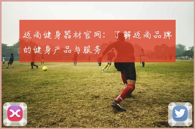 迈尚健身器材官网：了解迈尚品牌的健身产品与服务