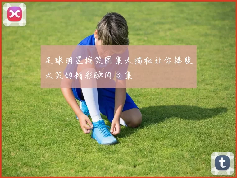 足球明星搞笑图集大揭秘让你捧腹大笑的精彩瞬间合集