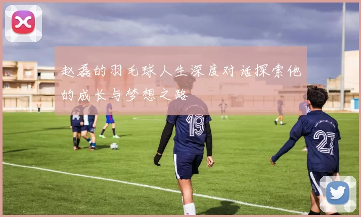 赵磊的羽毛球人生深度对话探索他的成长与梦想之路