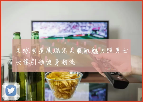 足球明星展现完美腹肌魅力照男士头像引领健身潮流