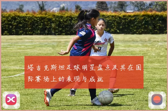 塔吉克斯坦足球明星盘点及其在国际赛场上的表现与成就