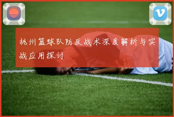杭州篮球队防反战术深度解析与实战应用探讨