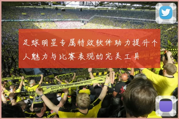 足球明星专属特效软件助力提升个人魅力与比赛表现的完美工具