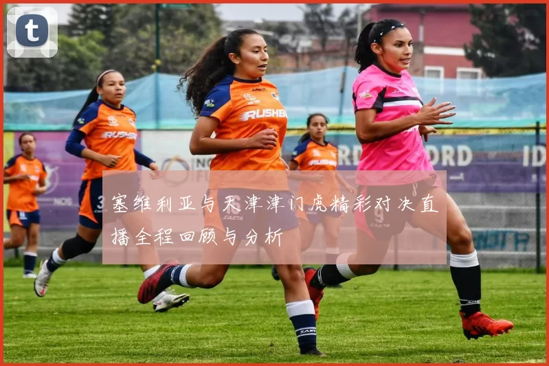 塞维利亚与天津津门虎精彩对决直播全程回顾与分析