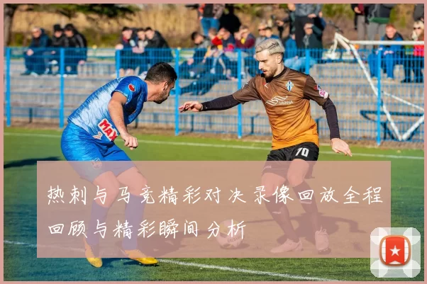 热刺与马竞精彩对决录像回放全程回顾与精彩瞬间分析