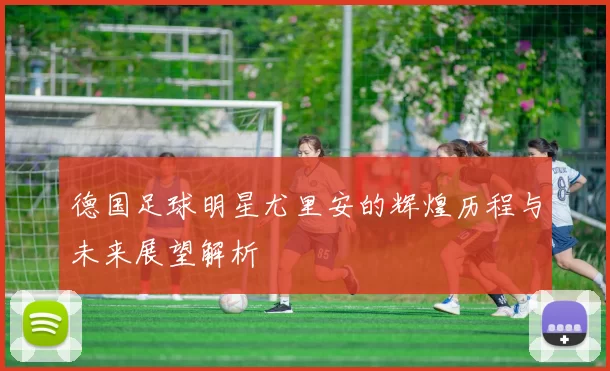 德国足球明星尤里安的辉煌历程与未来展望解析