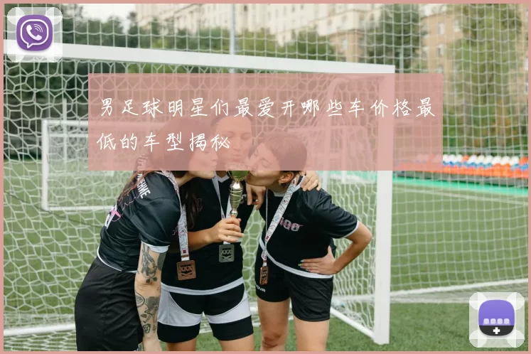 男足球明星们最爱开哪些车价格最低的车型揭秘