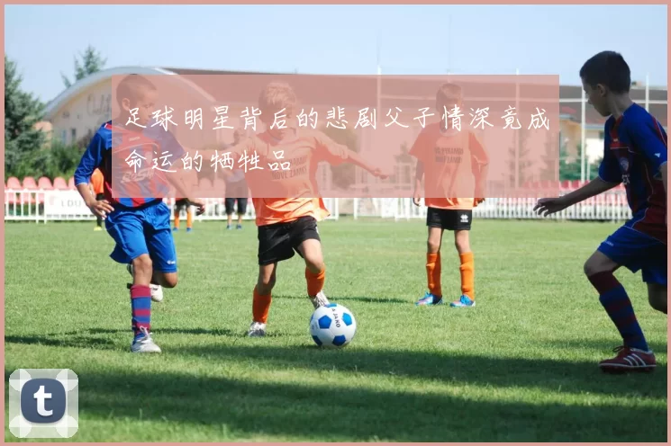 足球明星背后的悲剧父子情深竟成命运的牺牲品