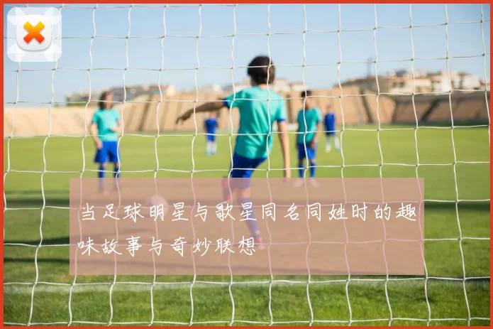 当足球明星与歌星同名同姓时的趣味故事与奇妙联想