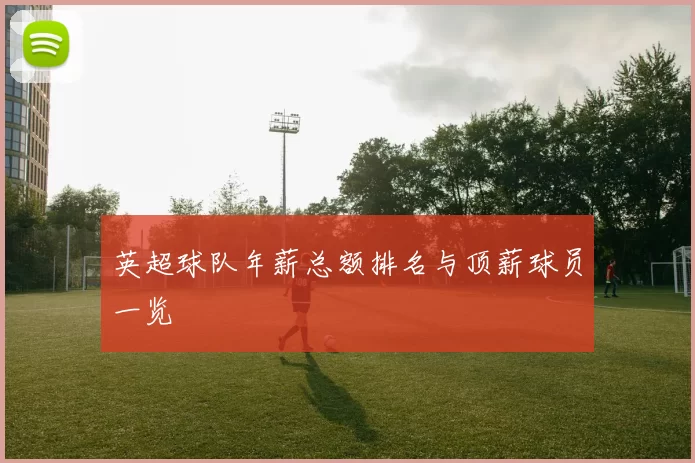 英超球队年薪总额排名与顶薪球员一览