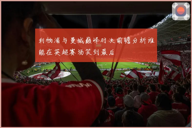 利物浦与曼城巅峰对决前瞻分析谁能在英超赛场笑到最后
