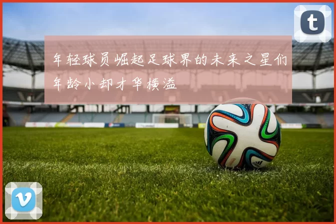 年轻球员崛起足球界的未来之星们年龄小却才华横溢