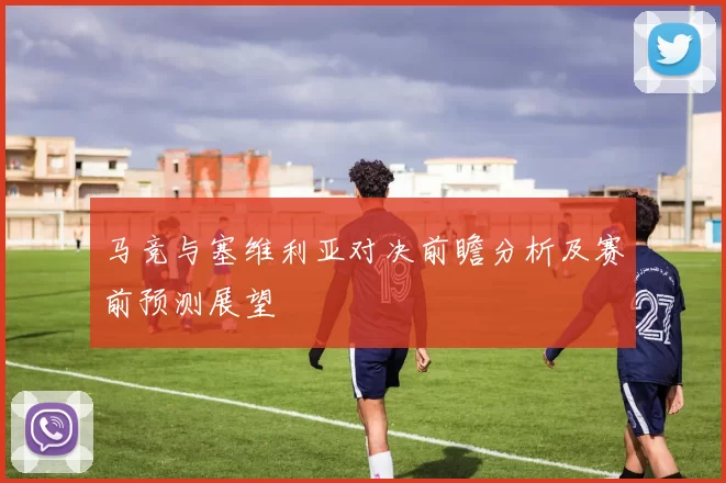 马竞与塞维利亚对决前瞻分析及赛前预测展望