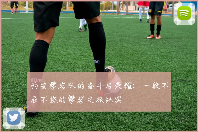 西安攀岩队的奋斗与荣耀：一段不屈不挠的攀岩之旅纪实