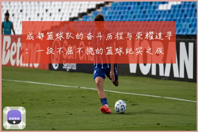 成都篮球队的奋斗历程与荣耀追寻：一段不屈不挠的篮球纪实之旅