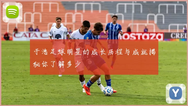 于浩足球明星的成长历程与成就揭秘你了解多少